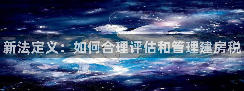 先锋娱乐场所：新法定义：如何合理评估和管理建房税