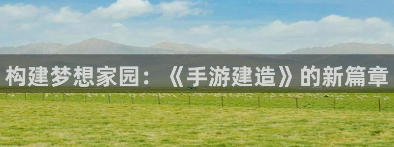 娱乐急先锋全集下载：构建梦想家园：《手游建造》的新篇章