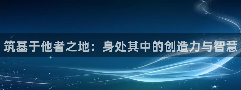 先锋娱乐游戏上分地址：筑基于他者之地：身处其中的创造力与智慧