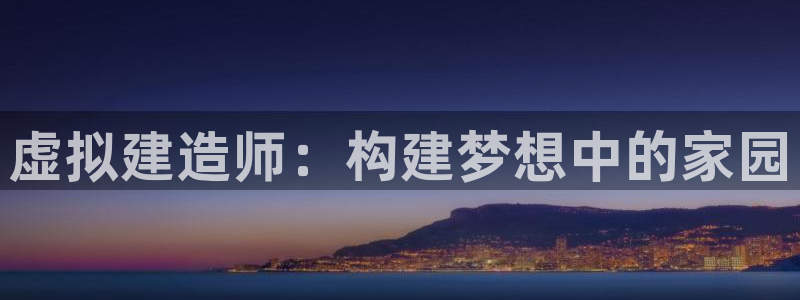 亚洲先锋娱乐招股：虚拟建造师：构建梦想中的家园
