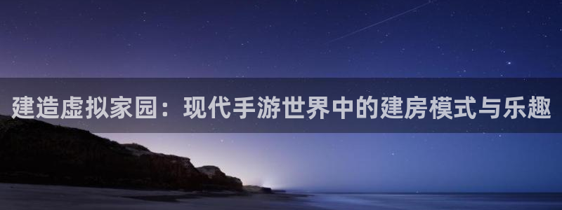 先锋娱乐热点：建造虚拟家园：现代手游世界中的建房模式与乐趣