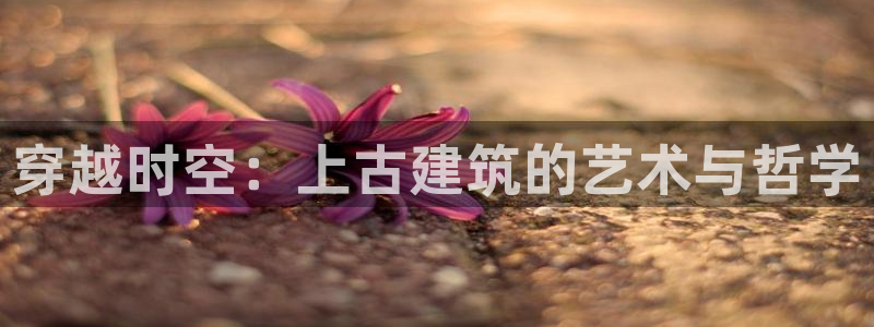 先锋娱乐大厅有挂吗：穿越时空：上古建筑的艺术与哲学