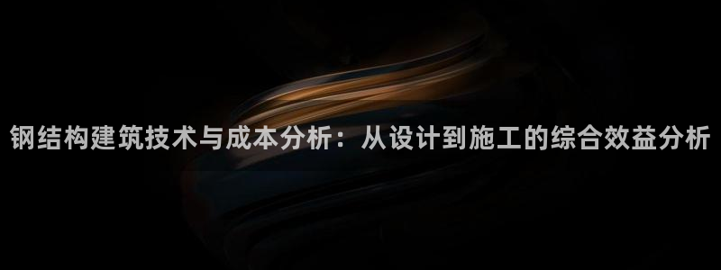 亚洲先锋娱乐行情：钢结构建筑技术与成本分析：从设计到施工的综合效益分析