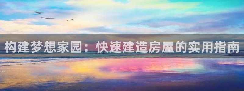 亚洲先锋娱乐登录：构建梦想家园：快速建造房屋的实用指南