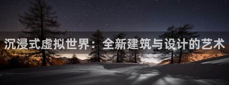 先锋娱乐科技：沉浸式虚拟世界：全新建筑与设计的艺术