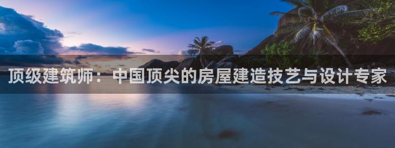 先锋娱乐理财：顶级建筑师：中国顶尖的房屋建造技艺与设计专家