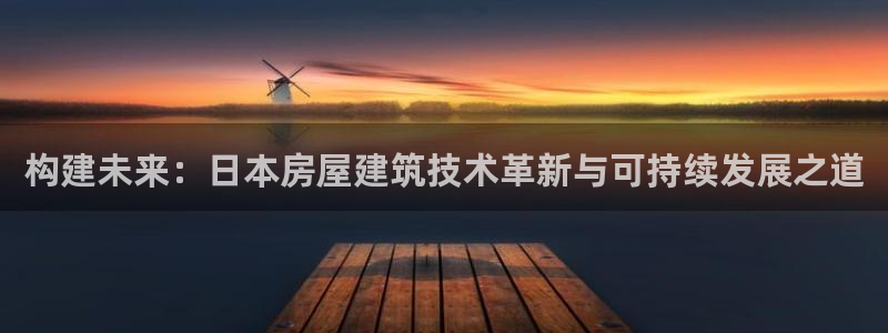 先锋 娱乐：构建未来：日本房屋建筑技术革新与可持续发展之道