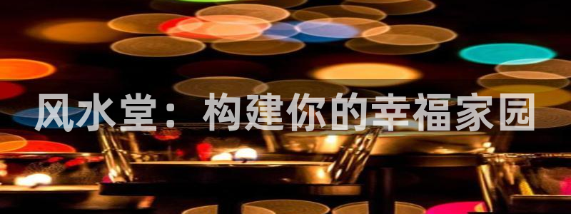 先锋澳门新娱乐：风水堂：构建你的幸福家园