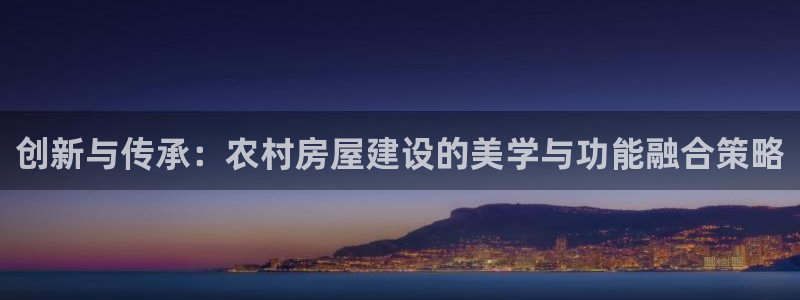 先锋娱乐转进去钱：创新与传承：农村房屋建设的美学与功能融合策略
