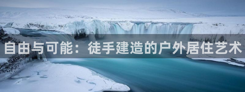 先锋娱乐快讯：自由与可能：徒手建造的户外居住艺术