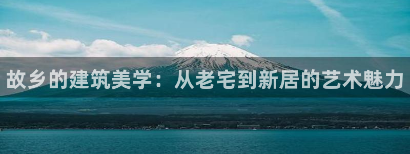 先锋方舟娱乐集团：故乡的建筑美学：从老宅到新居的艺术魅力