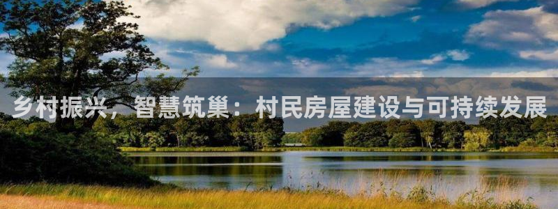 先锋娱乐软件：乡村振兴，智慧筑巢：村民房屋建设与可持续发展