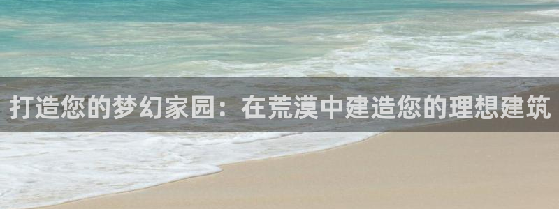 先锋娱乐在哪下载：打造您的梦幻家园：在荒漠中建造您的理想建筑