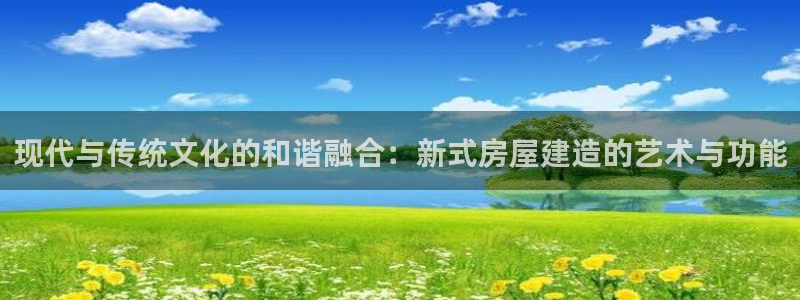 先锋娱乐在哪下载：现代与传统文化的和谐融合：新式房屋建造的艺术与功能