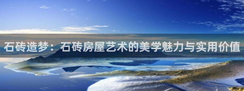 先锋娱乐挂：石砖造梦：石砖房屋艺术的美学魅力与实用价值