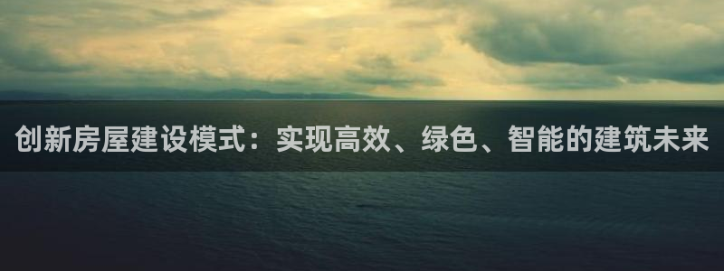 先锋娱乐游戏上分网址：创新房屋建设模式：实现高效、绿色、智能的建筑未来