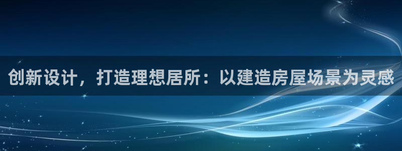 先锋娱乐炸金花：创新设计，打造理想居所：以建造房屋场景为灵感