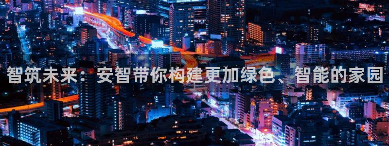 先锋娱乐邀请码多少位啊：智筑未来：安智带你构建更加绿色、智能的家园