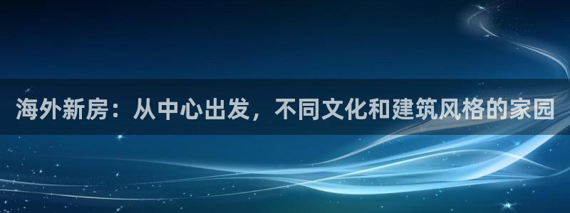先锋娱乐游戏软件：海外新房：从中心出发，不同文化和建筑风格的家园
