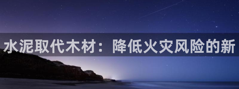 先锋娱乐客服：水泥取代木材：降低火灾风险的新