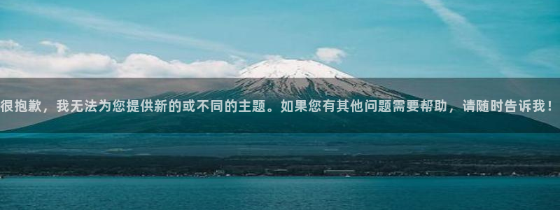 先锋娱乐官网：很抱歉，我无法为您提供新的或不同的主题。如果您有其他问题需要帮助，请随时告诉我！