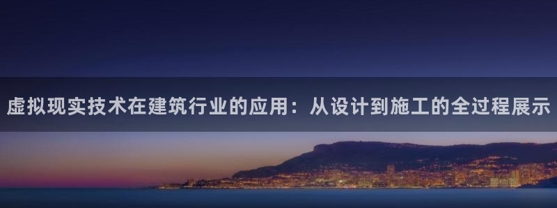 先锋娱乐游戏大厅下载：虚拟现实技术在建筑行业的应用：从设计到施工的全过程展示