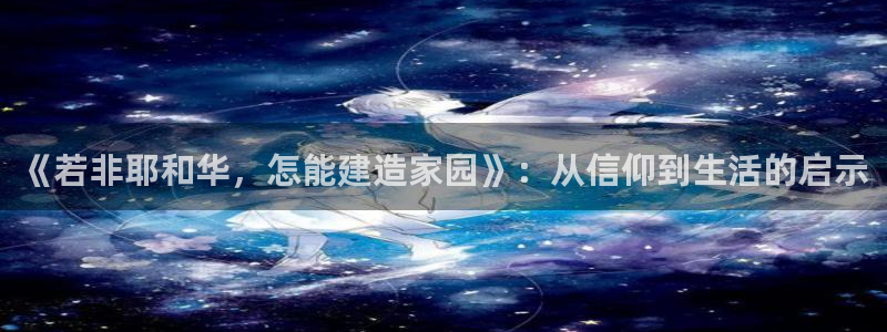 先锋娱乐转进去钱：《若非耶和华，怎能建造家园》：从信仰到生活的启示