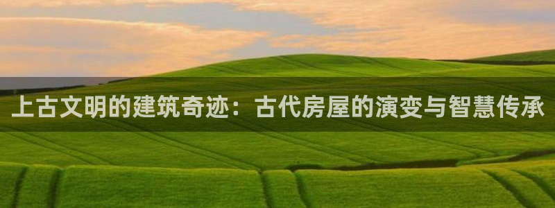 先锋娱乐公司：上古文明的建筑奇迹：古代房屋的演变与智慧传承