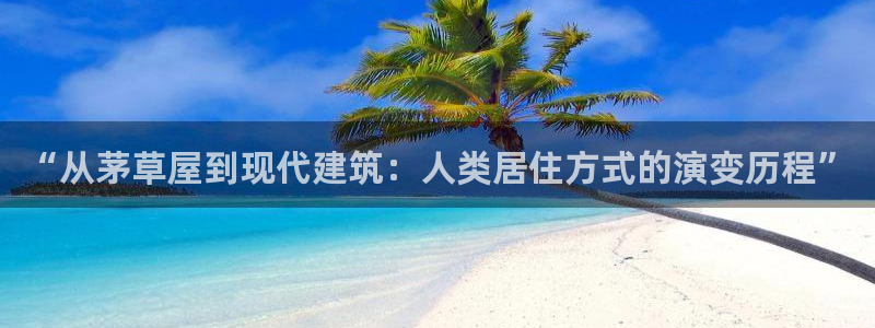先锋娱乐资讯：“从茅草屋到现代建筑：人类居住方式的演变历程”