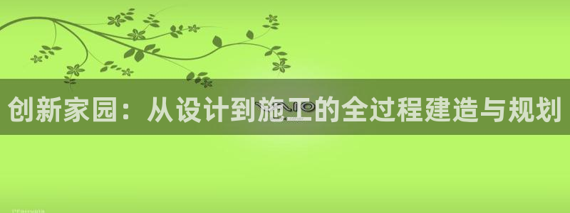 先锋娱乐账号：创新家园：从设计到施工的全过程建造与规划