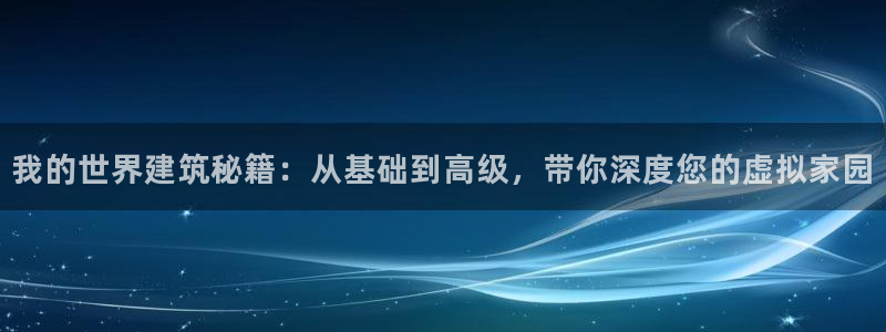 先锋娱乐俱乐部：我的世界建筑秘籍：从基础到高级，带你深度您的虚拟家园