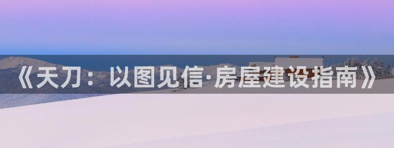 先锋娱乐网67xf：《天刀：以图见信·房屋建设指南》
