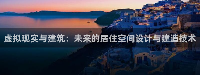 先锋娱乐体育管理集团：虚拟现实与建筑：未来的居住空间设计与建造技术