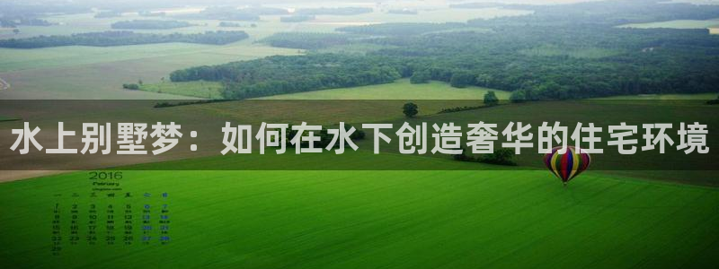 先锋娱乐炸金花：水上别墅梦：如何在水下创造奢华的住宅环境