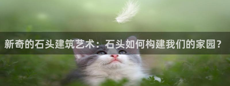 先锋游戏娱乐：新奇的石头建筑艺术：石头如何构建我们的家园？