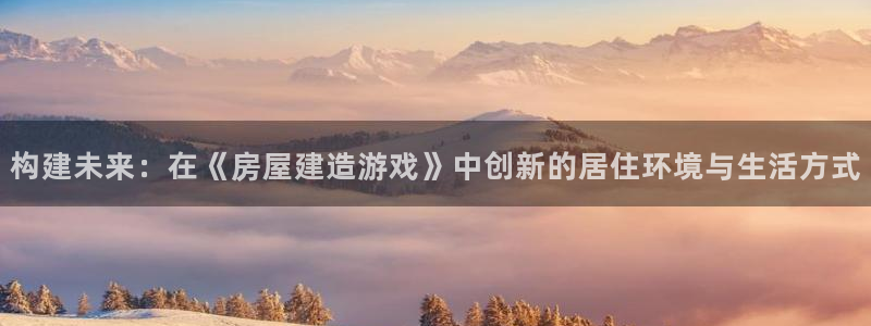 先锋方舟娱乐集团：构建未来：在《房屋建造游戏》中创新的居住环境与生活方式