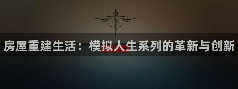先锋游戏娱乐：房屋重建生活：模拟人生系列的革新与创新