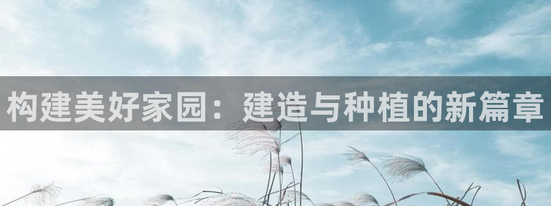 先锋娱乐资讯官网入口：构建美好家园：建造与种植的新篇章