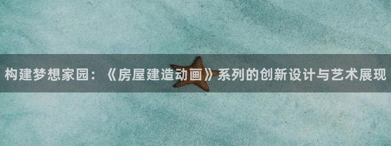 先锋娱乐邀请码多少位啊：构建梦想家园：《房屋建造动画》系列的创新设计与艺术展现