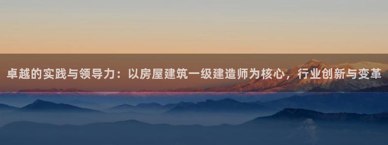 先锋娱乐棋牌：卓越的实践与领导力：以房屋建筑一级建造师为核心，行业创新与变革