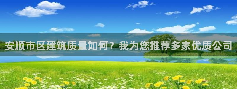 先锋娱乐：安顺市区建筑质量如何？我为您推荐多家优质公司