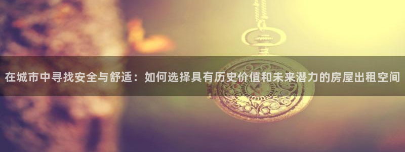 先锋娱乐游戏上分：在城市中寻找安全与舒适：如何选择具有历史价值和未来潜力的房屋出租空间
