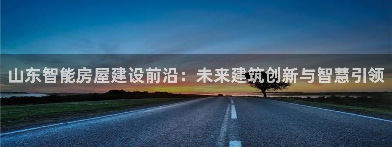 先锋澳门新娱乐：山东智能房屋建设前沿：未来建筑创新与智慧引领