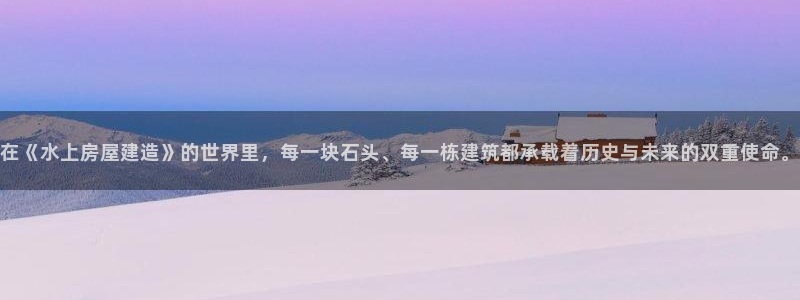 先锋娱乐体育管理集团：在《水上房屋建造》的世界里，每一块石头、每一栋建筑都承载着历史与未来的双重使命。