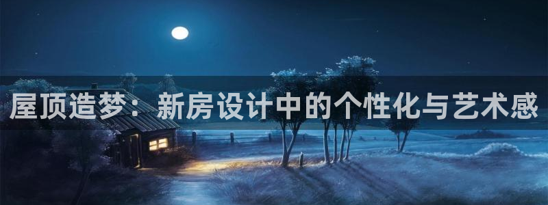 先锋娱乐大厅透视：屋顶造梦：新房设计中的个性化与艺术感