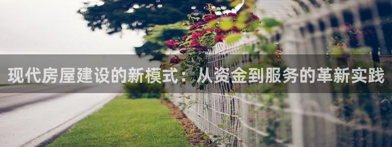 亚洲先锋娱乐行情：现代房屋建设的新模式：从资金到服务的革新实践
