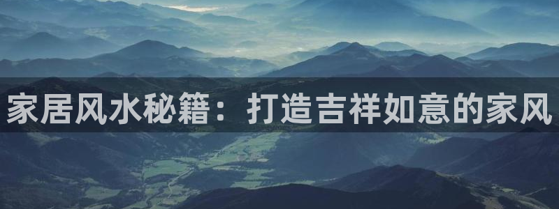 先锋娱乐传媒：家居风水秘籍：打造吉祥如意的家风