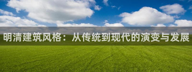 先锋娱乐客服中心：明清建筑风格：从传统到现代的演变与发展