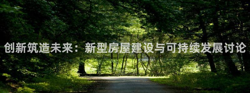 先锋娱乐快讯：创新筑造未来：新型房屋建设与可持续发展讨论