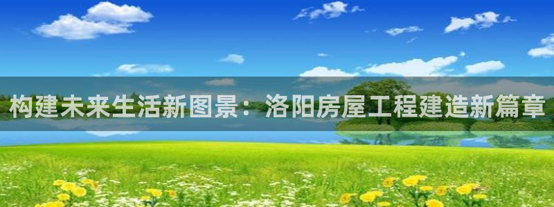 先锋娱乐会所地址：构建未来生活新图景：洛阳房屋工程建造新篇章